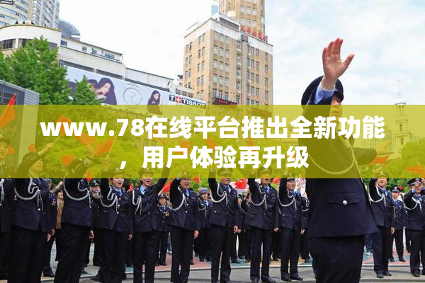 www.78在线平台推出全新功能，用户体验再升级