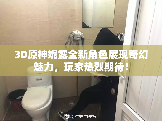 3D原神妮露全新角色展现奇幻魅力，玩家热烈期待！