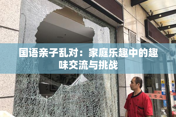 国语亲子乱对：家庭乐趣中的趣味交流与挑战