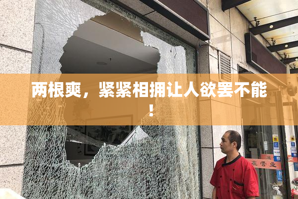 两根爽，紧紧相拥让人欲罢不能！