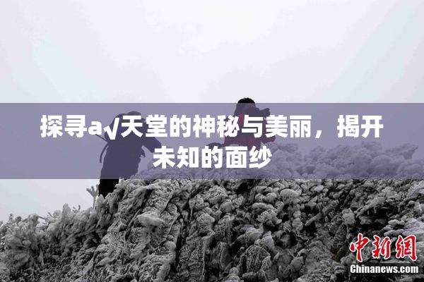 探寻а√天堂的神秘与美丽，揭开未知的面纱