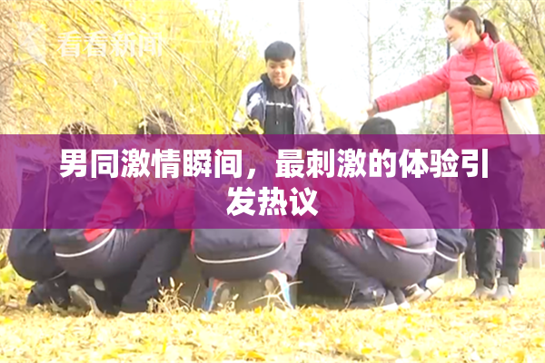男同激情瞬间，最刺激的体验引发热议