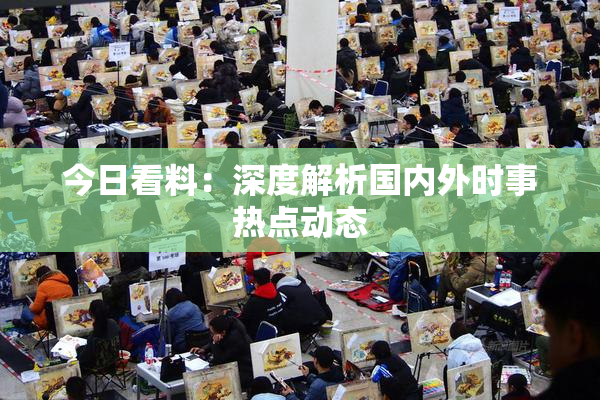 今日看料：深度解析国内外时事热点动态