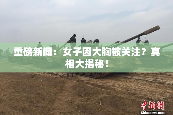 重磅新闻：女子因大胸被关注？真相大揭秘！