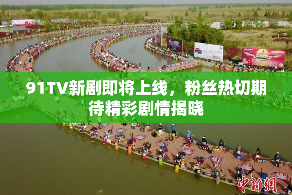 91TV新剧即将上线，粉丝热切期待精彩剧情揭晓