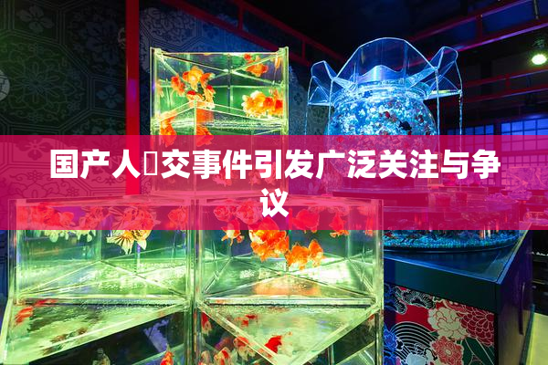 国产人獸交事件引发广泛关注与争议