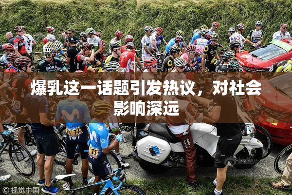 爆乳这一话题引发热议，对社会影响深远