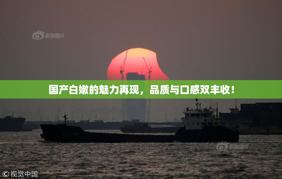 国产白嫩的魅力再现，品质与口感双丰收！