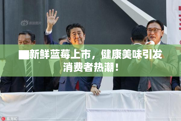▇新鲜蓝莓上市，健康美味引发消费者热潮！