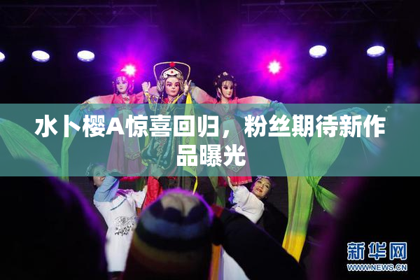 水卜樱A惊喜回归，粉丝期待新作品曝光
