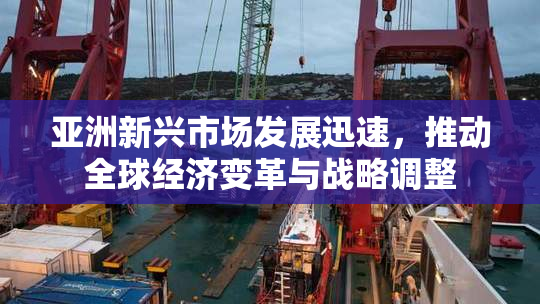 亚洲新兴市场发展迅速，推动全球经济变革与战略调整
