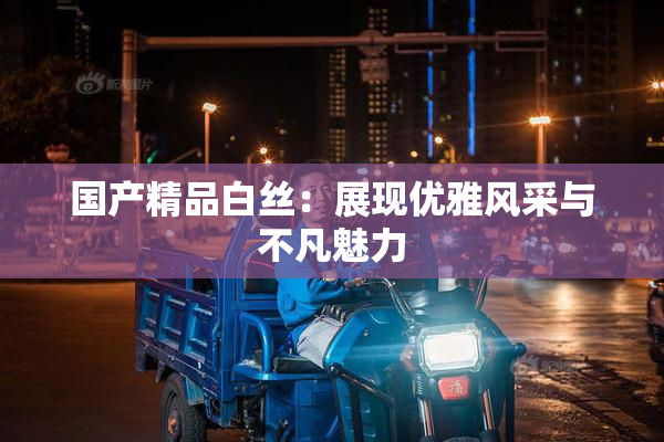 国产精品白丝：展现优雅风采与不凡魅力