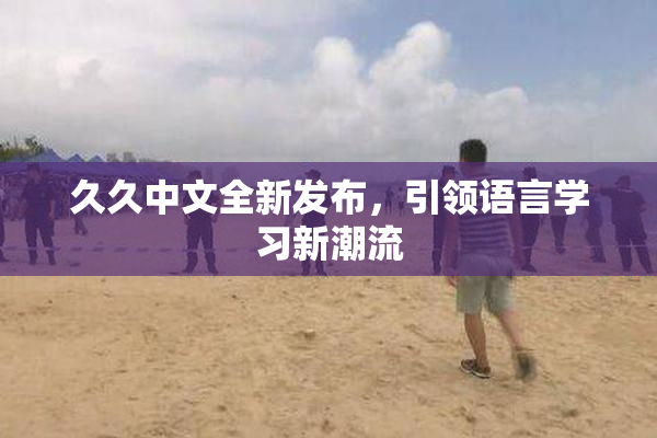 久久中文全新发布，引领语言学习新潮流