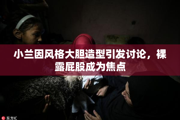 小兰因风格大胆造型引发讨论，裸露屁股成为焦点