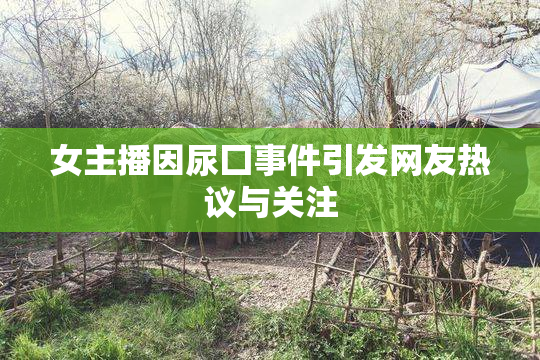 女主播因尿囗事件引发网友热议与关注