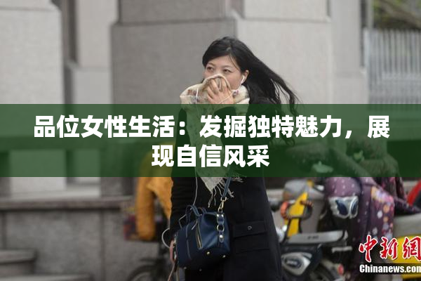 品位女性生活：发掘独特魅力，展现自信风采