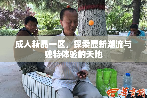 成人精品一区，探索最新潮流与独特体验的天地