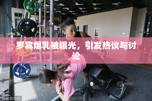 罗宾爆乳被曝光，引发热议与讨论