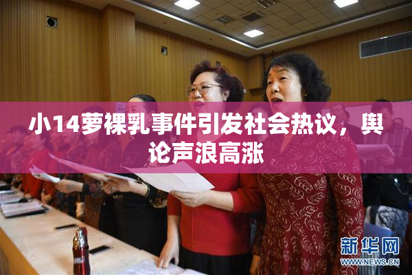 小14萝裸乳事件引发社会热议，舆论声浪高涨