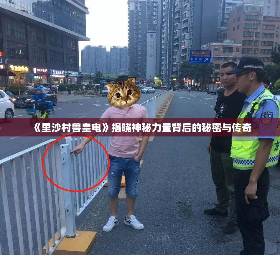 《里沙村兽皇电》揭晓神秘力量背后的秘密与传奇