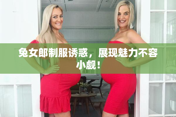 兔女郎制服诱惑，展现魅力不容小觑！