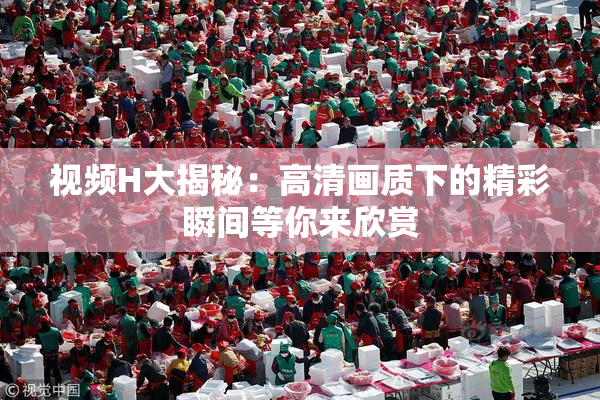 视频H大揭秘：高清画质下的精彩瞬间等你来欣赏
