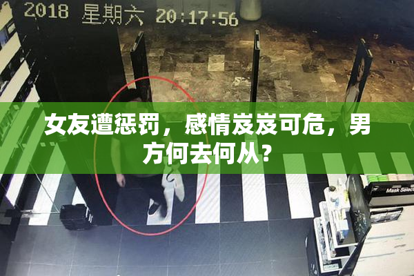 女友遭惩罚，感情岌岌可危，男方何去何从？