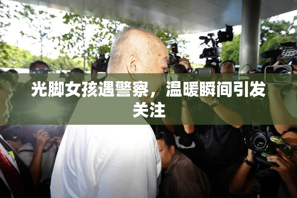 光脚女孩遇警察，温暖瞬间引发关注