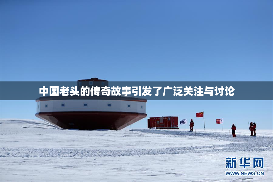 中国老头的传奇故事引发了广泛关注与讨论
