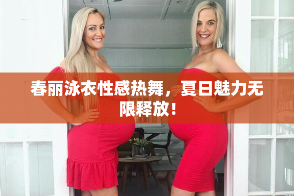 春丽泳衣性感热舞，夏日魅力无限释放！