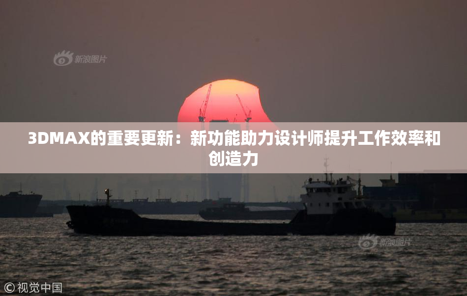 3DMAX的重要更新：新功能助力设计师提升工作效率和创造力