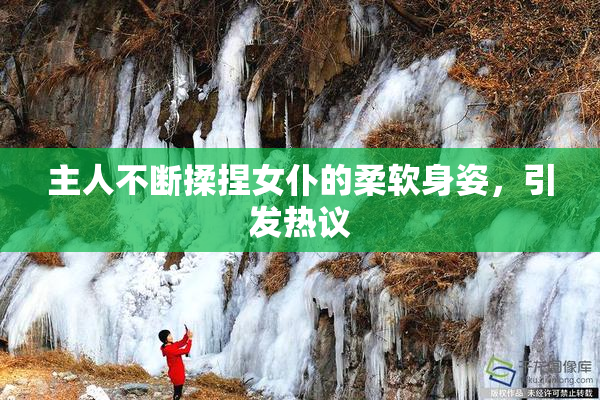 主人不断揉捏女仆的柔软身姿，引发热议