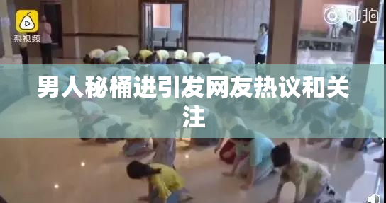 男人秘桶进引发网友热议和关注
