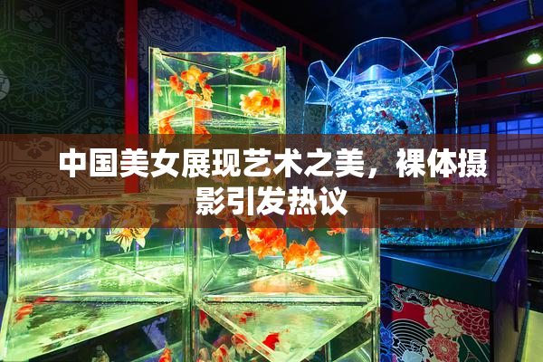 中国美女展现艺术之美，裸体摄影引发热议