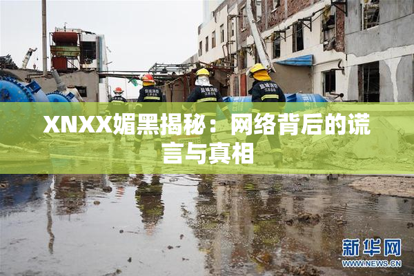 XNXX媚黑揭秘：网络背后的谎言与真相