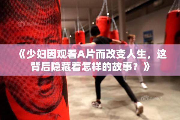 《少妇因观看A片而改变人生，这背后隐藏着怎样的故事？》