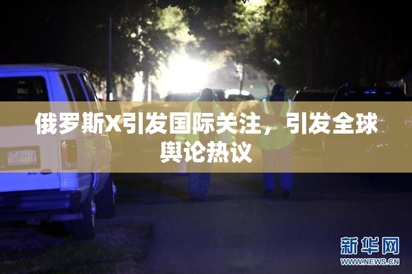 俄罗斯X引发国际关注，引发全球舆论热议