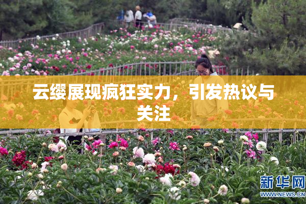 云缨展现疯狂实力，引发热议与关注