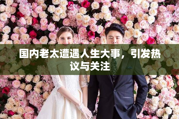 国内老太遭遇人生大事，引发热议与关注