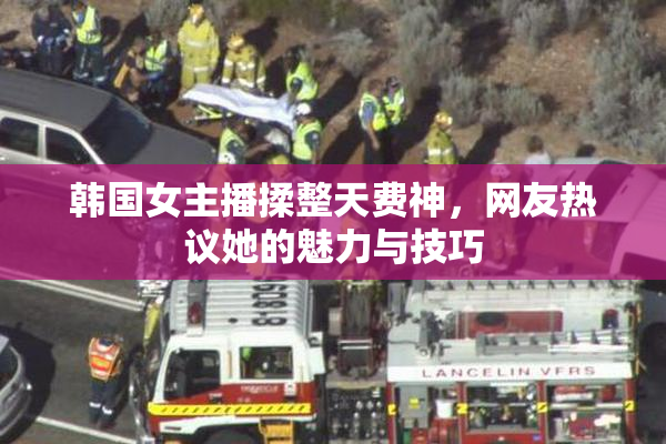 韩国女主播揉整天费神，网友热议她的魅力与技巧