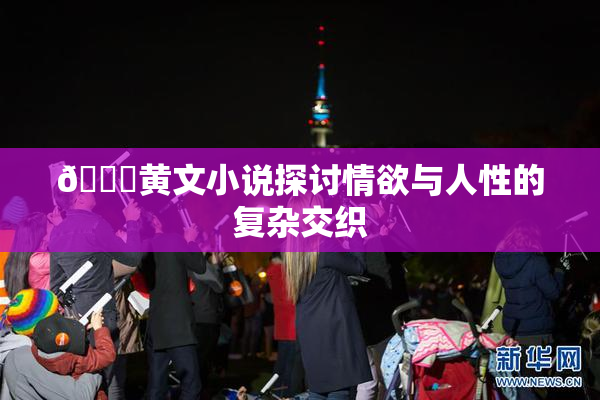 🔞黄文小说探讨情欲与人性的复杂交织