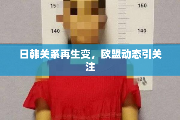日韩关系再生变，欧盟动态引关注