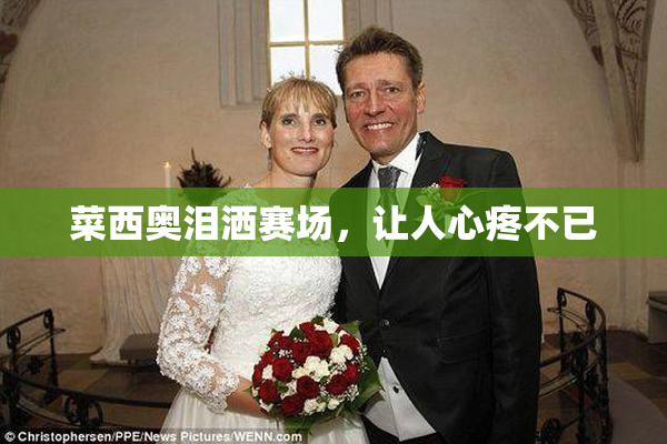 菜西奥泪洒赛场，让人心疼不已
