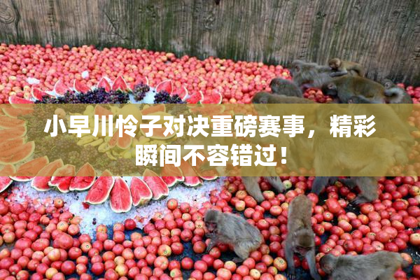 小早川怜子对决重磅赛事，精彩瞬间不容错过！