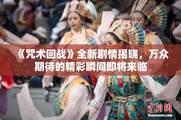 《咒术回战》全新剧情揭晓，万众期待的精彩瞬间即将来临