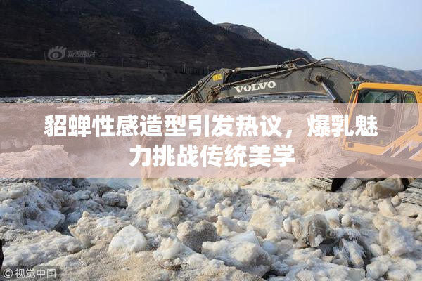 貂蝉性感造型引发热议，爆乳魅力挑战传统美学