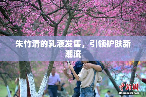 朱竹清的乳液发售，引领护肤新潮流
