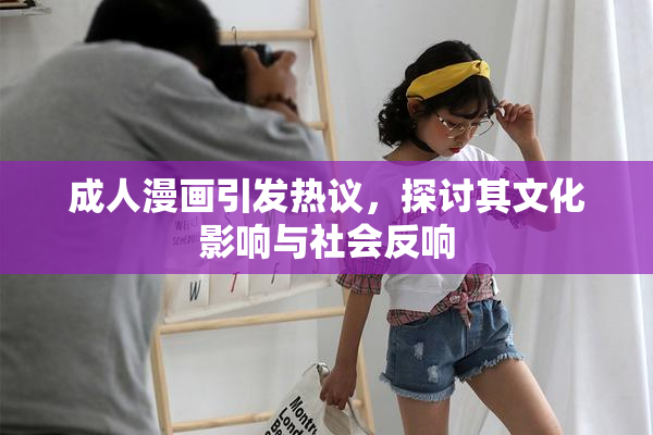 成人漫画引发热议，探讨其文化影响与社会反响