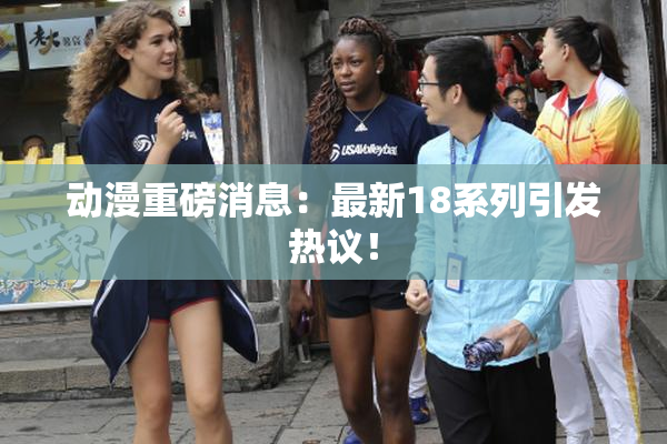 动漫重磅消息：最新18系列引发热议！