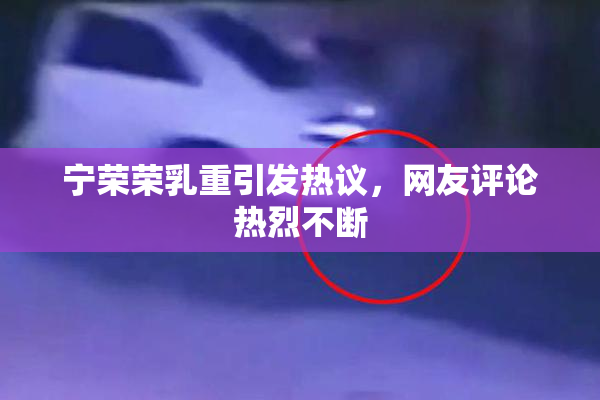 宁荣荣乳重引发热议，网友评论热烈不断